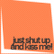 just shut up n kiss me.