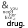You need her like a drug