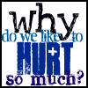 why do we like to hurt so much?- thats what u get