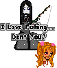 I lvoe fishing, don't you?