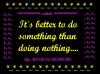 IT'S BETTER TO DO SOMETHING THAN DOING NOTHING