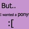 But..i wanted a pony