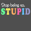 Stop being stupid