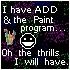I have ADD and the paint program... oh the thrills I'll have.