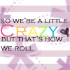 so we're crazy